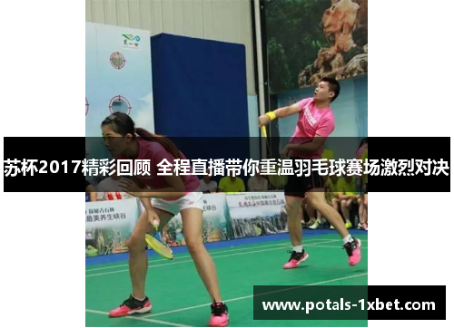 苏杯2017精彩回顾 全程直播带你重温羽毛球赛场激烈对决
