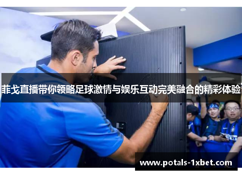 菲戈直播带你领略足球激情与娱乐互动完美融合的精彩体验